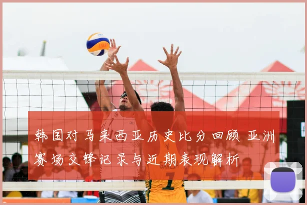 韩国对马来西亚历史比分回顾 亚洲赛场交锋记录与近期表现解析