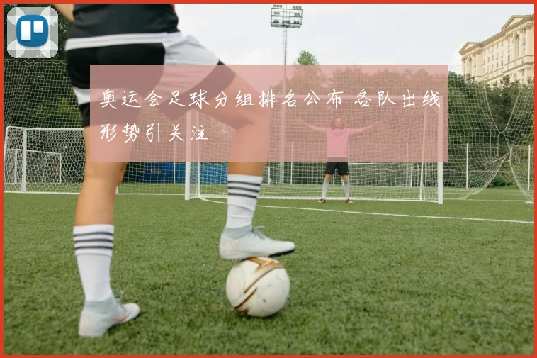 奥运会足球分组排名公布 各队出线形势引关注