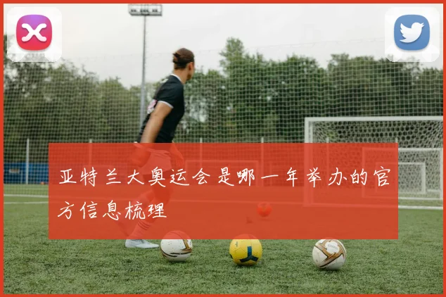 亚特兰大奥运会是哪一年举办的官方信息梳理
