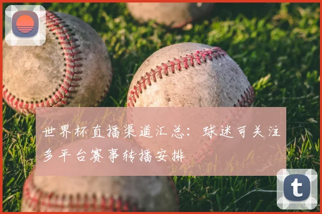 世界杯直播渠道汇总:球迷可关注多平台赛事转播安排