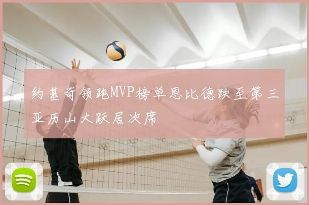 约基奇领跑MVP榜单恩比德跌至第三亚历山大跃居次席
