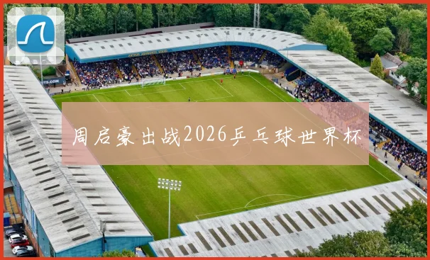 周启豪出战2026乒乓球世界杯