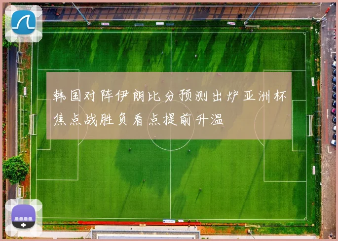 韩国对阵伊朗比分预测出炉亚洲杯焦点战胜负看点提前升温