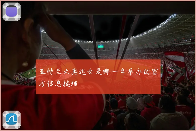 亚特兰大奥运会是哪一年举办的官方信息梳理
