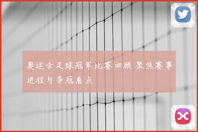 奥运会足球冠军比赛回顾 聚焦赛事进程与争冠看点