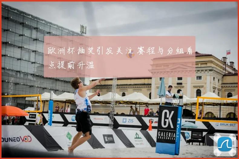 欧洲杯抽奖引发关注 赛程与分组看点提前升温
