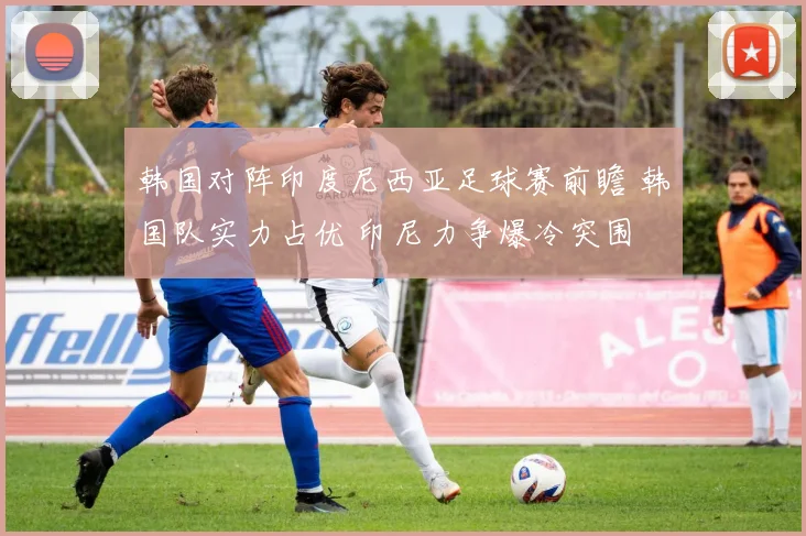 韩国对阵印度尼西亚足球赛前瞻 韩国队实力占优 印尼力争爆冷突围