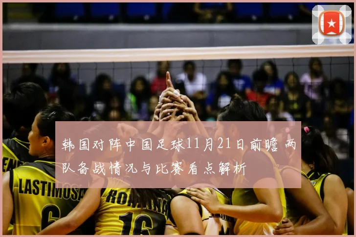 韩国对阵中国足球11月21日前瞻 两队备战情况与比赛看点解析