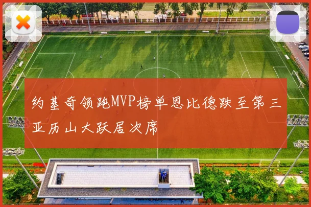 约基奇领跑MVP榜单恩比德跌至第三亚历山大跃居次席