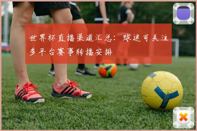 世界杯直播渠道汇总:球迷可关注多平台赛事转播安排