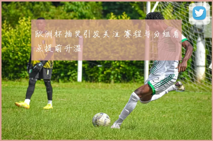 欧洲杯抽奖引发关注 赛程与分组看点提前升温