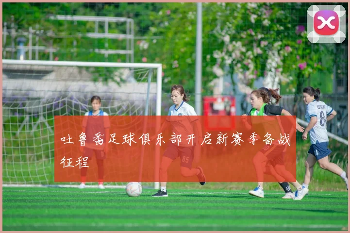 吐鲁番足球俱乐部开启新赛季备战征程