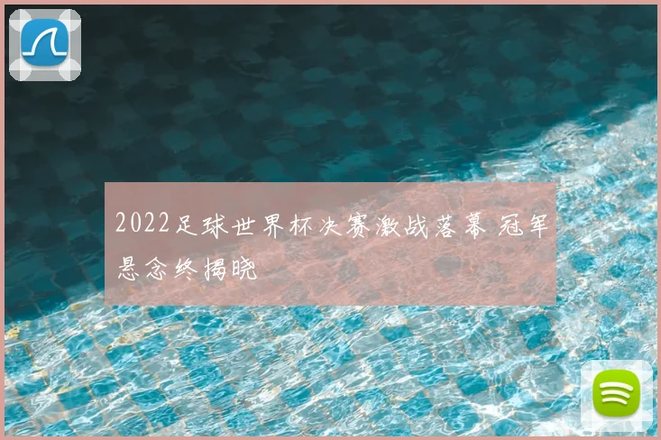 2022足球世界杯决赛激战落幕 冠军悬念终揭晓