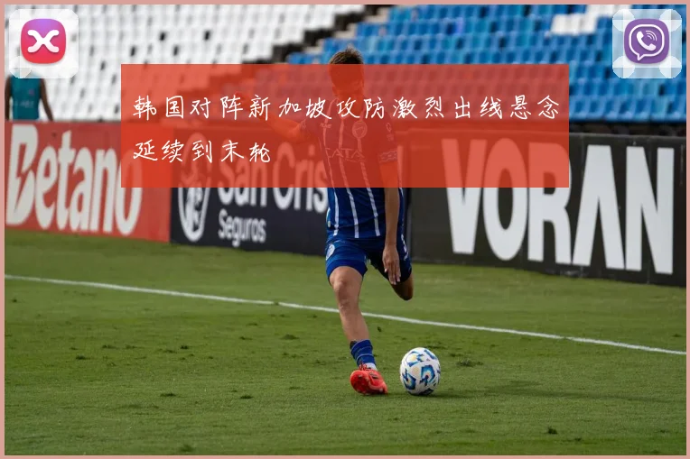 韩国对阵新加坡攻防激烈出线悬念延续到末轮